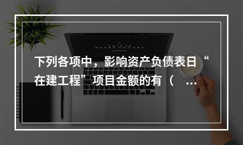 下列各项中，影响资产负债表日“在建工程”项目金额的有（　　）