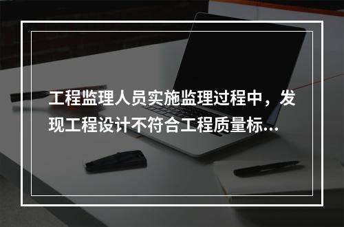 工程监理人员实施监理过程中，发现工程设计不符合工程质量标准