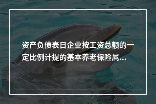 资产负债表日企业按工资总额的一定比例计提的基本养老保险属于设