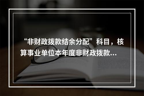 “非财政拨款结余分配”科目，核算事业单位本年度非财政拨款结余