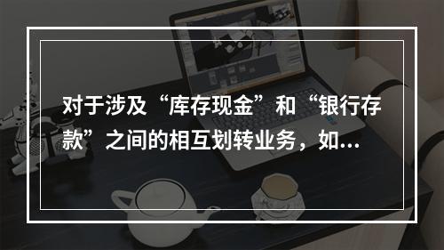 对于涉及“库存现金”和“银行存款”之间的相互划转业务，如将现