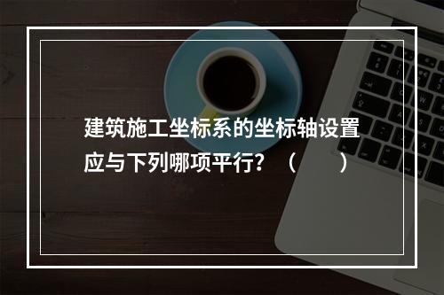 建筑施工坐标系的坐标轴设置应与下列哪项平行？（　　）