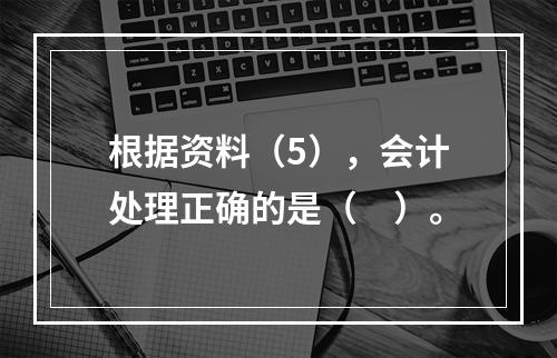 根据资料（5），会计处理正确的是（　）。