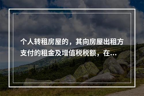 个人转租房屋的，其向房屋出租方支付的租金及增值税税额，在计算