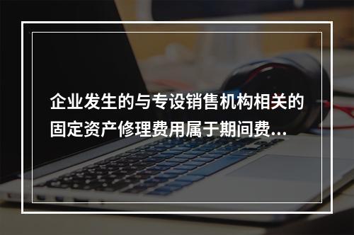 企业发生的与专设销售机构相关的固定资产修理费用属于期间费用。