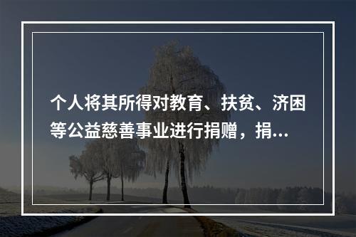 个人将其所得对教育、扶贫、济困等公益慈善事业进行捐赠，捐赠额