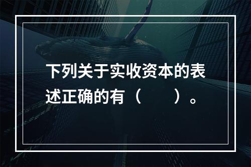 下列关于实收资本的表述正确的有（　　）。