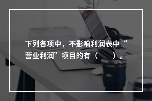 下列各项中，不影响利润表中“营业利润”项目的有（　　）。