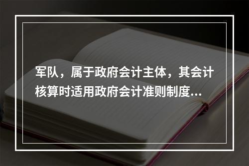 军队，属于政府会计主体，其会计核算时适用政府会计准则制度。（