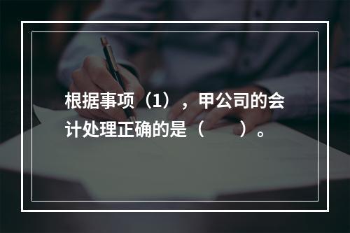 根据事项（1），甲公司的会计处理正确的是（　　）。