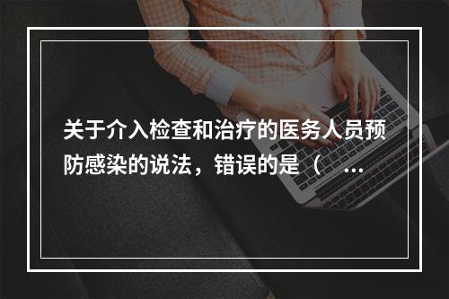 关于介入检查和治疗的医务人员预防感染的说法，错误的是（　　）