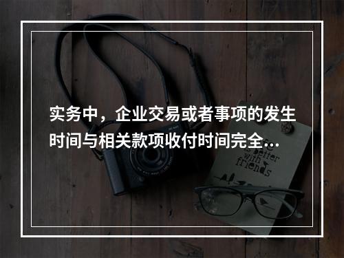 实务中，企业交易或者事项的发生时间与相关款项收付时间完全一致