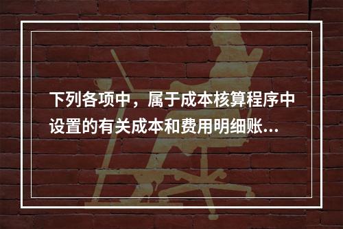 下列各项中，属于成本核算程序中设置的有关成本和费用明细账的有