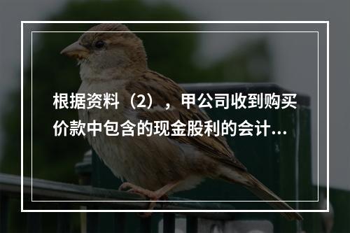 根据资料（2），甲公司收到购买价款中包含的现金股利的会计分录