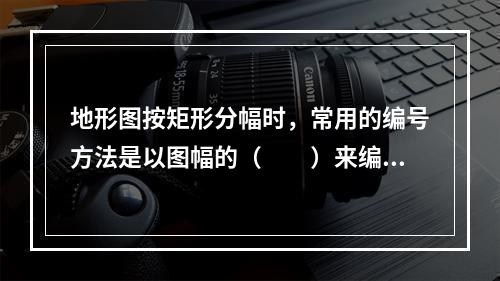 地形图按矩形分幅时，常用的编号方法是以图幅的（　　）来编号