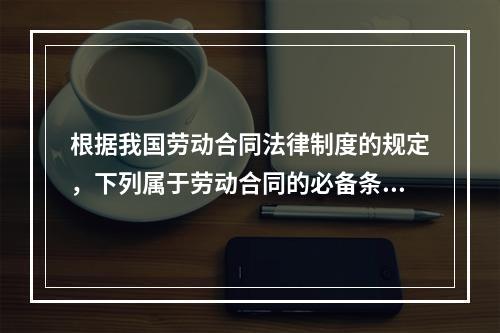 根据我国劳动合同法律制度的规定，下列属于劳动合同的必备条款的