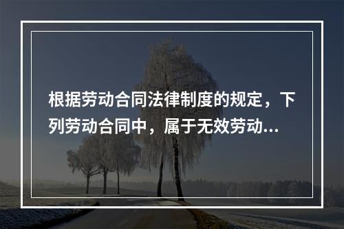 根据劳动合同法律制度的规定，下列劳动合同中，属于无效劳动合同