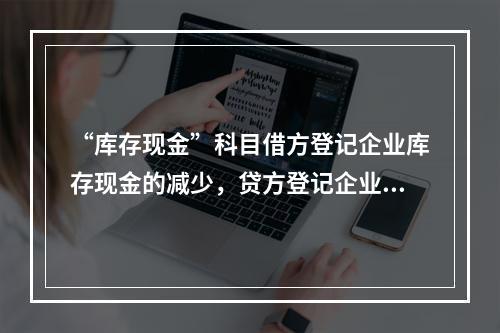 “库存现金”科目借方登记企业库存现金的减少，贷方登记企业库存