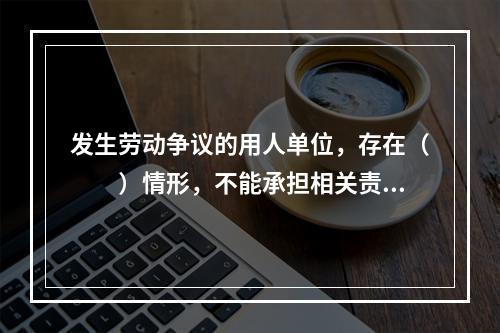 发生劳动争议的用人单位，存在（　　）情形，不能承担相关责任的