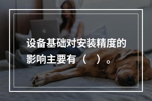 设备基础对安装精度的影响主要有（　）。