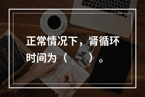 正常情况下，肾循环时间为（　　）。