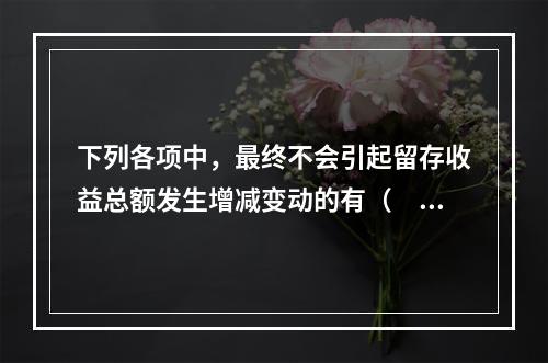 下列各项中，最终不会引起留存收益总额发生增减变动的有（　）。