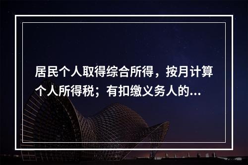 居民个人取得综合所得，按月计算个人所得税；有扣缴义务人的，由