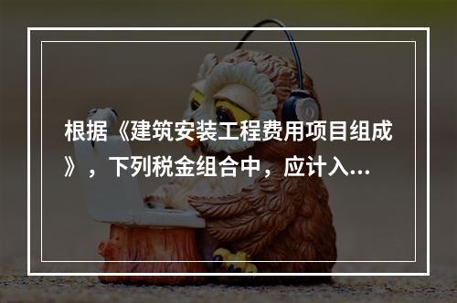 根据《建筑安装工程费用项目组成》，下列税金组合中，应计入建筑