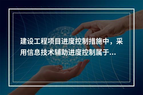 建设工程项目进度控制措施中，采用信息技术辅助进度控制属于进度