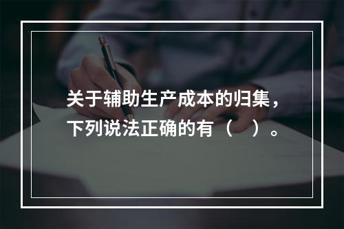 关于辅助生产成本的归集，下列说法正确的有（　）。