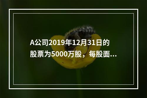 A公司2019年12月31日的股票为5000万股，每股面值为