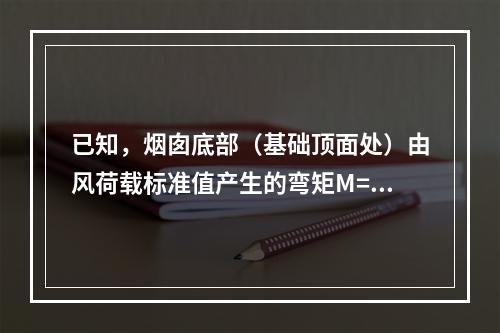 已知，烟囱底部（基础顶面处）由风荷载标准值产生的弯矩M=11