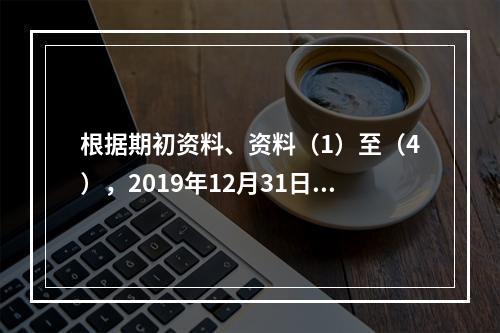 根据期初资料、资料（1）至（4），2019年12月31日甲企