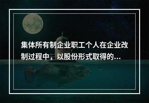 集体所有制企业职工个人在企业改制过程中，以股份形式取得的仅作