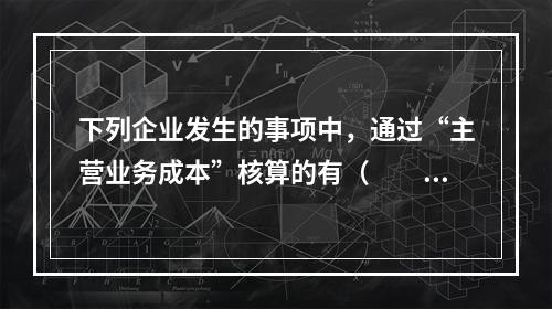 下列企业发生的事项中，通过“主营业务成本”核算的有（　　）。