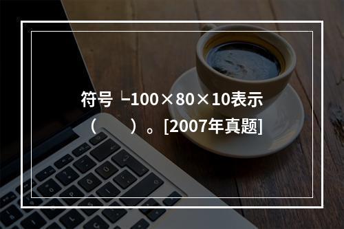 符号┕100×80×10表示（　　）。[2007年真题]