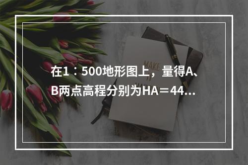 在1∶500地形图上，量得A、B两点高程分别为HA＝44.