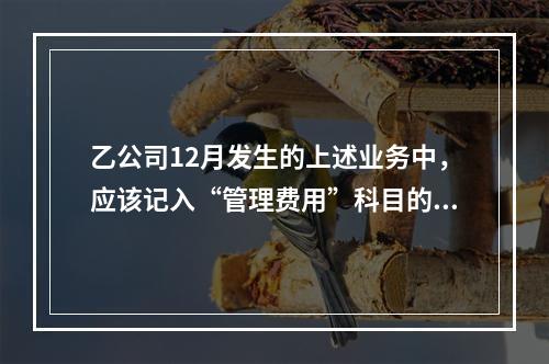 乙公司12月发生的上述业务中，应该记入“管理费用”科目的金额