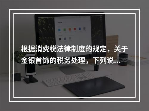 根据消费税法律制度的规定，关于金银首饰的税务处理，下列说法正