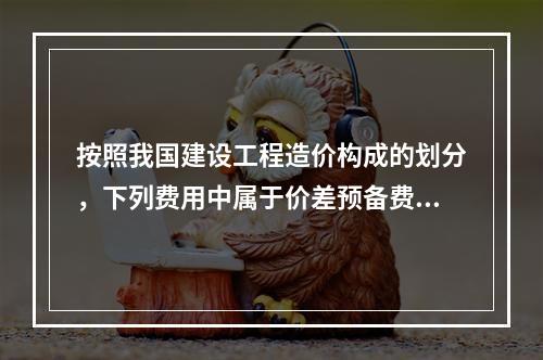 按照我国建设工程造价构成的划分，下列费用中属于价差预备费的有