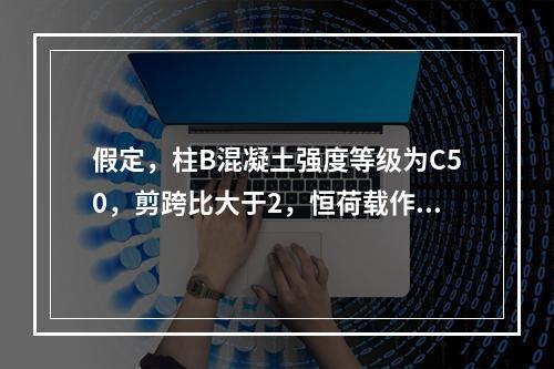 假定，柱B混凝土强度等级为C50，剪跨比大于2，恒荷载作用下