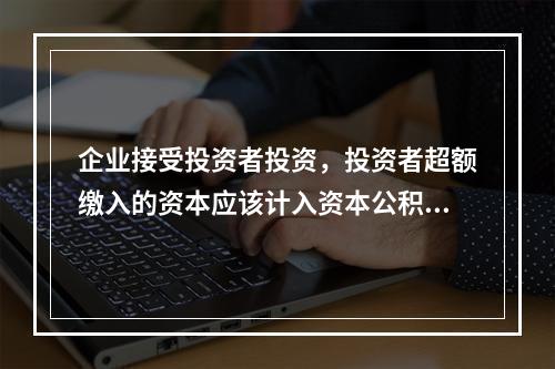 企业接受投资者投资，投资者超额缴入的资本应该计入资本公积。（