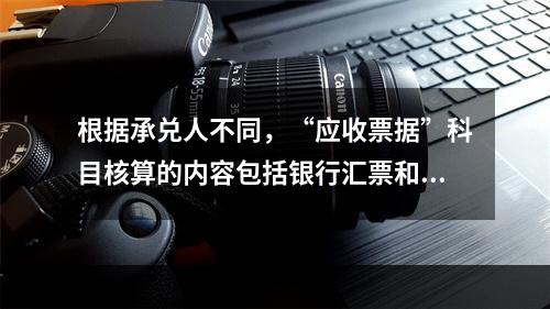 根据承兑人不同，“应收票据”科目核算的内容包括银行汇票和商业