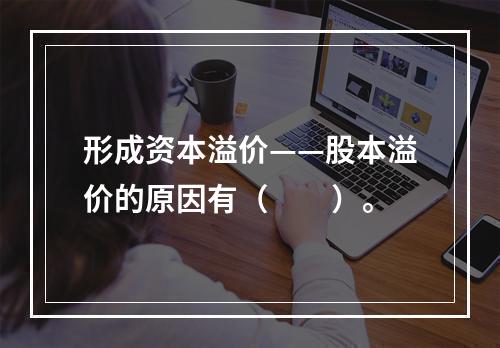 形成资本溢价——股本溢价的原因有（　　）。