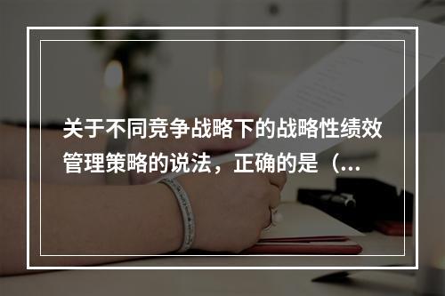 关于不同竞争战略下的战略性绩效管理策略的说法，正确的是（　