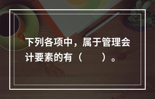 下列各项中，属于管理会计要素的有（　　）。