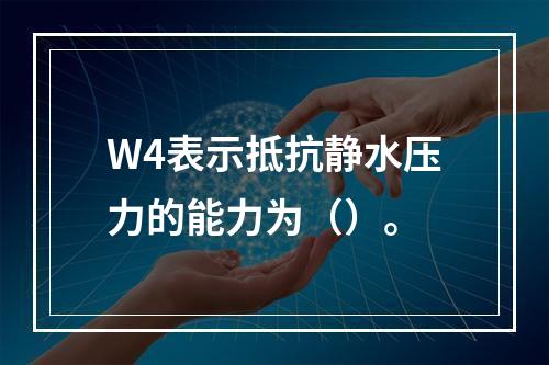 W4表示抵抗静水压力的能力为（）。