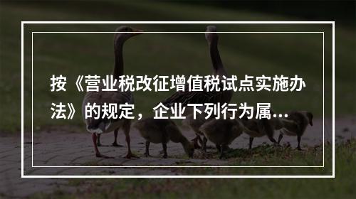 按《营业税改征增值税试点实施办法》的规定，企业下列行为属于增