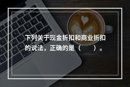 下列关于现金折扣和商业折扣的说法，正确的是（　　）。