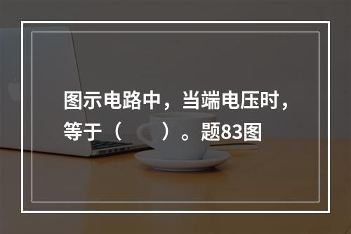 图示电路中，当端电压时，等于（　　）。题83图